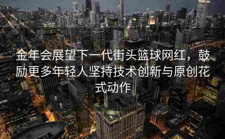 金年会展望下一代街头篮球网红，鼓励更多年轻人坚持技术创新与原创花式动作