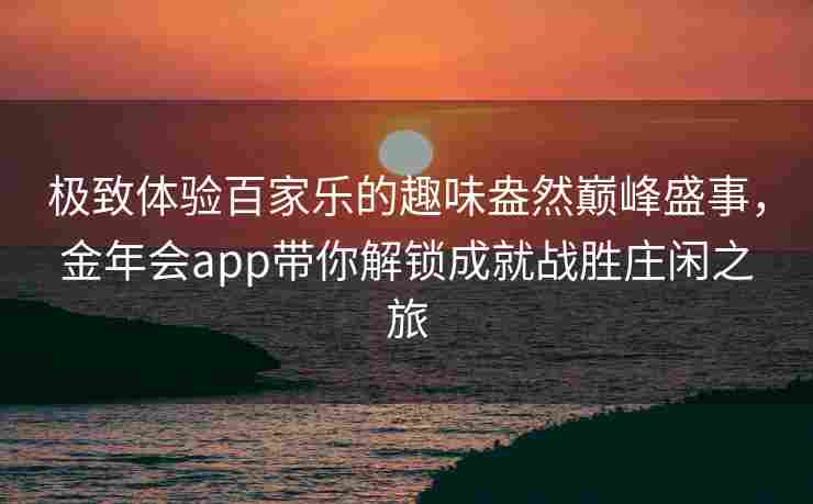 极致体验百家乐的趣味盎然巅峰盛事，金年会app带你解锁成就战胜庄闲之旅