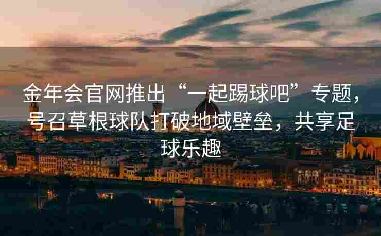 金年会官网推出“一起踢球吧”专题，号召草根球队打破地域壁垒，共享足球乐趣