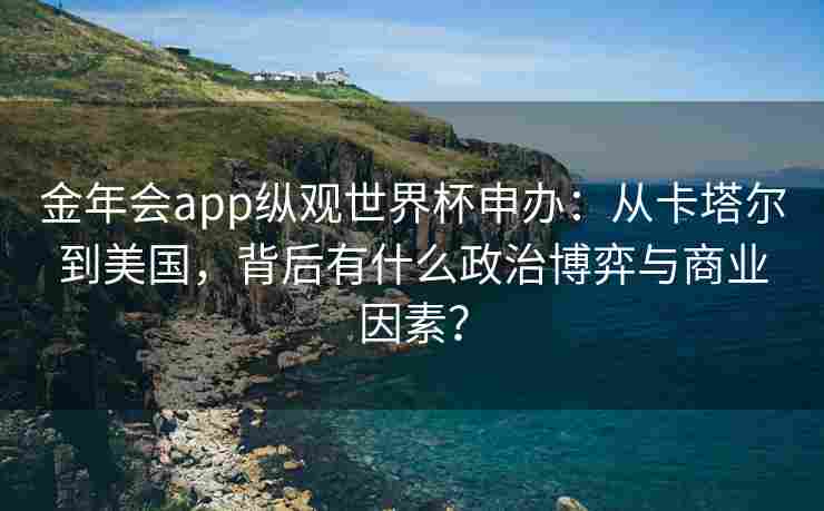 金年会app纵观世界杯申办：从卡塔尔到美国，背后有什么政治博弈与商业因素？