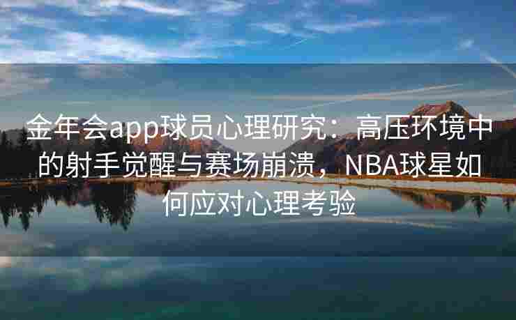 金年会app球员心理研究：高压环境中的射手觉醒与赛场崩溃，NBA球星如何应对心理考验