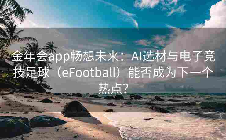 金年会app畅想未来：AI选材与电子竞技足球（eFootball）能否成为下一个热点？