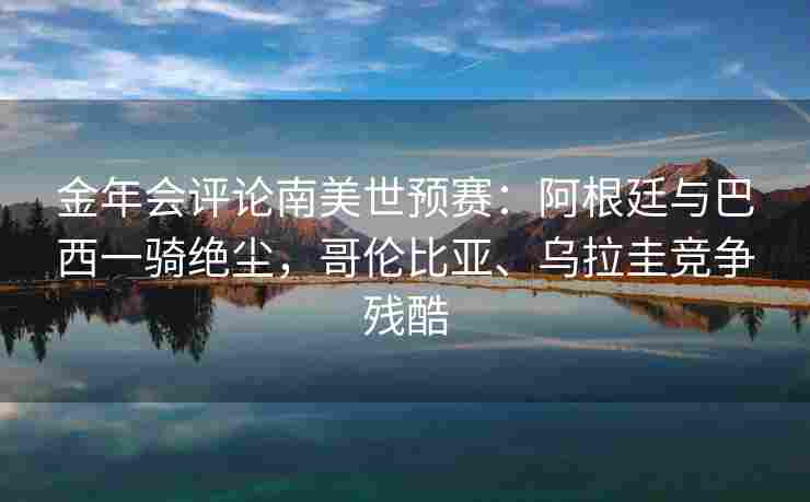 金年会评论南美世预赛：阿根廷与巴西一骑绝尘，哥伦比亚、乌拉圭竞争残酷