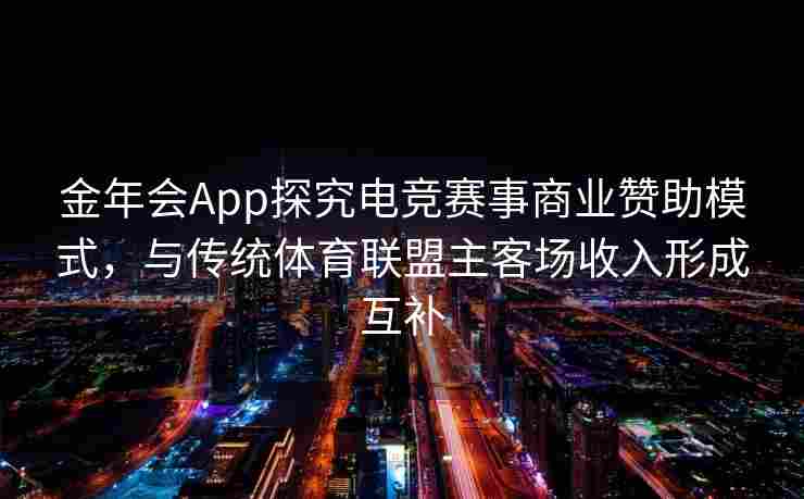 金年会App探究电竞赛事商业赞助模式，与传统体育联盟主客场收入形成互补