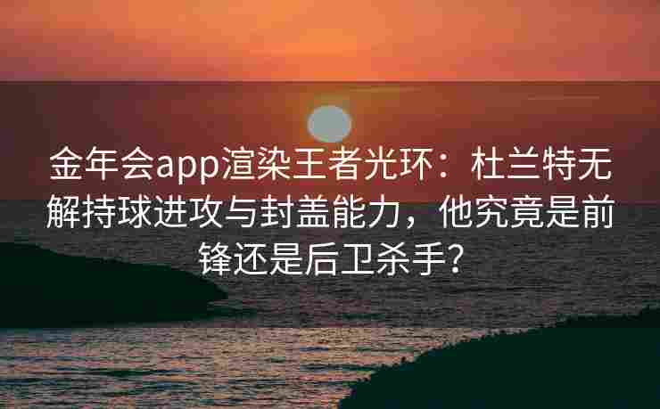 金年会app渲染王者光环：杜兰特无解持球进攻与封盖能力，他究竟是前锋还是后卫杀手？