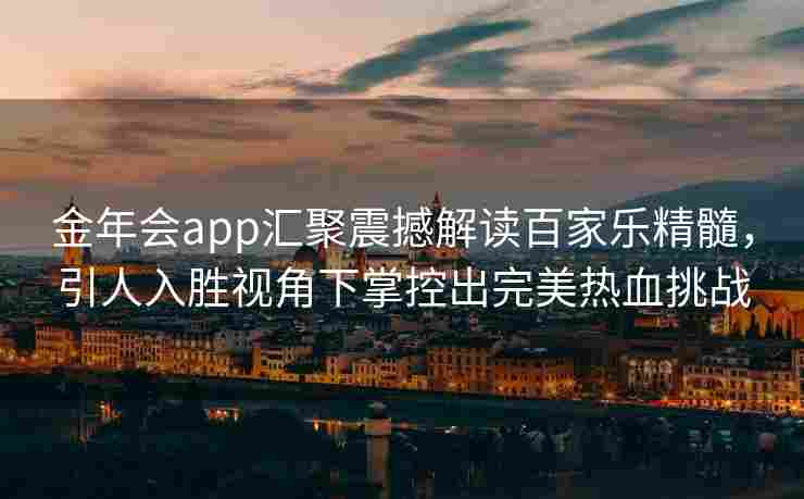 金年会app汇聚震撼解读百家乐精髓，引人入胜视角下掌控出完美热血挑战
