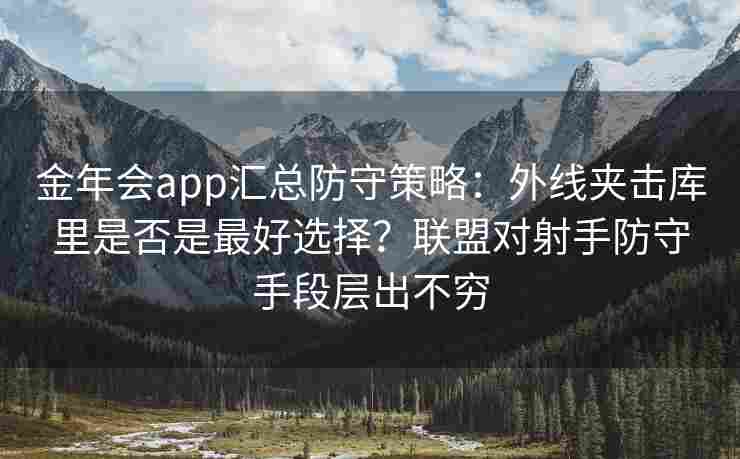 金年会app汇总防守策略：外线夹击库里是否是最好选择？联盟对射手防守手段层出不穷