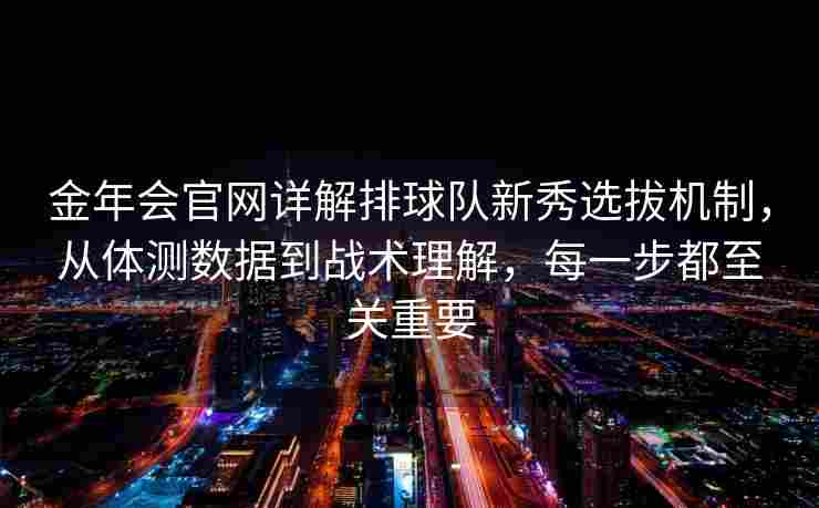 金年会官网详解排球队新秀选拔机制，从体测数据到战术理解，每一步都至关重要
