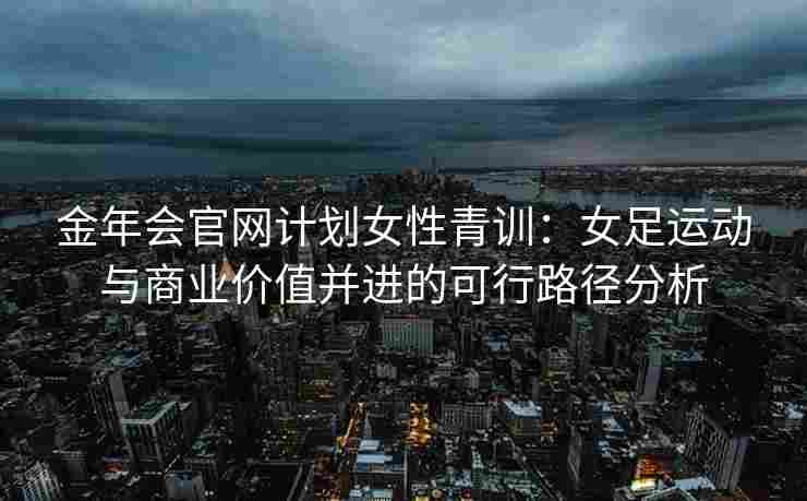 金年会官网计划女性青训：女足运动与商业价值并进的可行路径分析