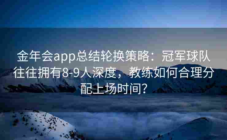 金年会app总结轮换策略：冠军球队往往拥有8-9人深度，教练如何合理分配上场时间？