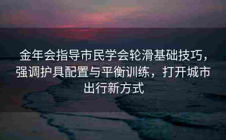 金年会指导市民学会轮滑基础技巧，强调护具配置与平衡训练，打开城市出行新方式