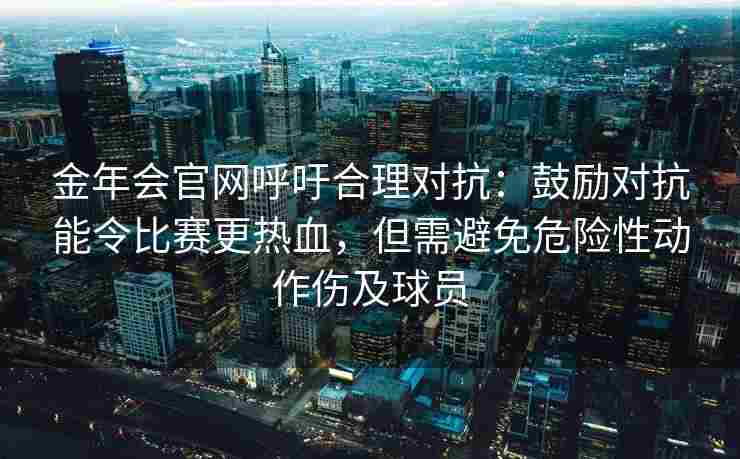金年会官网呼吁合理对抗：鼓励对抗能令比赛更热血，但需避免危险性动作伤及球员
