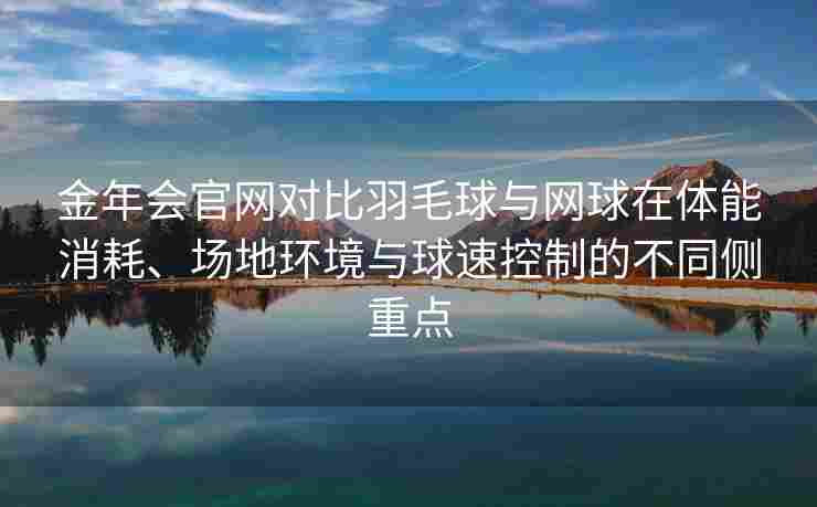 金年会官网对比羽毛球与网球在体能消耗、场地环境与球速控制的不同侧重点