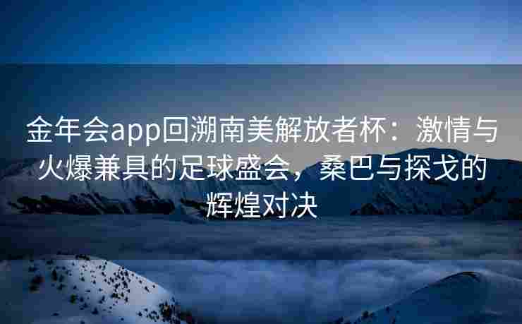 金年会app回溯南美解放者杯：激情与火爆兼具的足球盛会，桑巴与探戈的辉煌对决