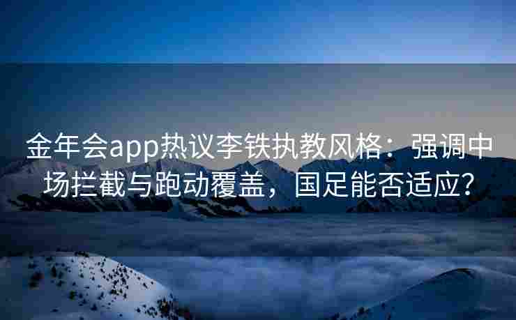 金年会app热议李铁执教风格：强调中场拦截与跑动覆盖，国足能否适应？