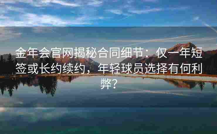 金年会官网揭秘合同细节：仅一年短签或长约续约，年轻球员选择有何利弊？