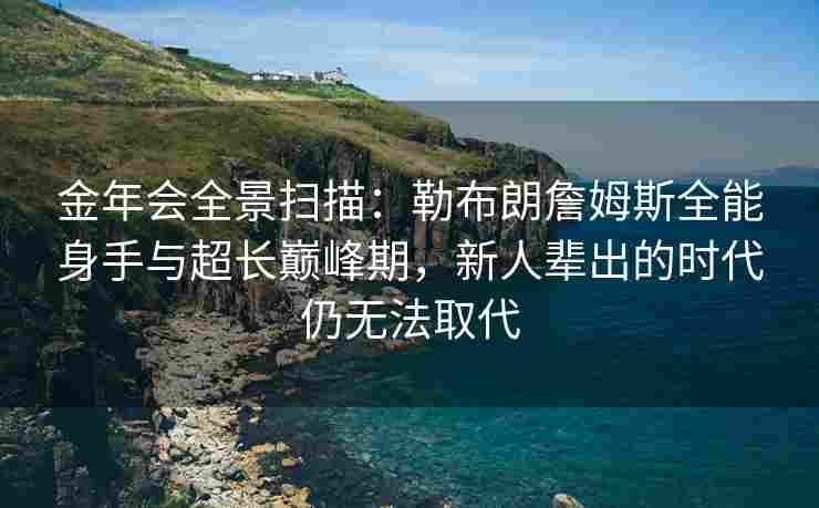 金年会全景扫描：勒布朗詹姆斯全能身手与超长巅峰期，新人辈出的时代仍无法取代