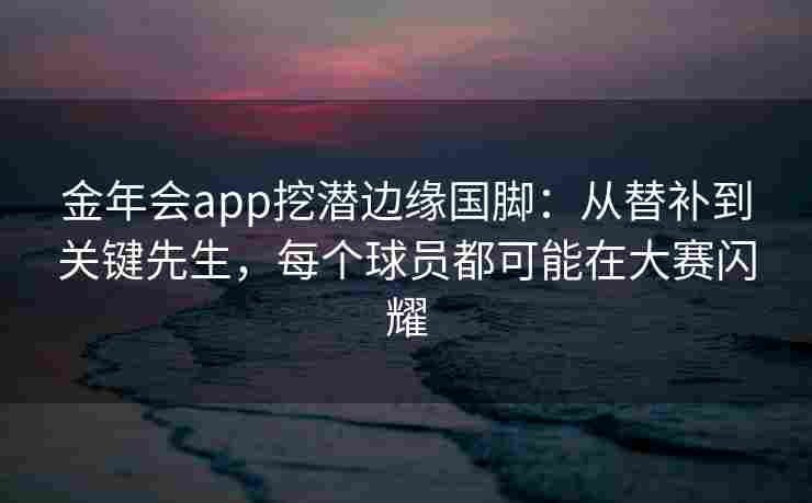 金年会app挖潜边缘国脚：从替补到关键先生，每个球员都可能在大赛闪耀