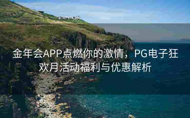 金年会APP点燃你的激情，PG电子狂欢月活动福利与优惠解析