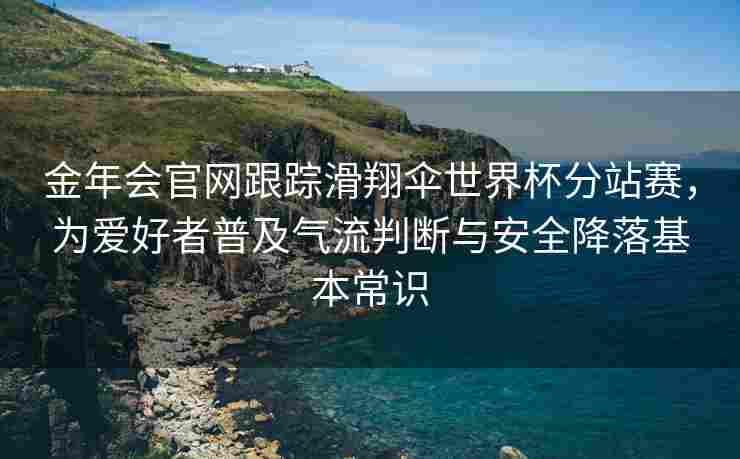 金年会官网跟踪滑翔伞世界杯分站赛，为爱好者普及气流判断与安全降落基本常识