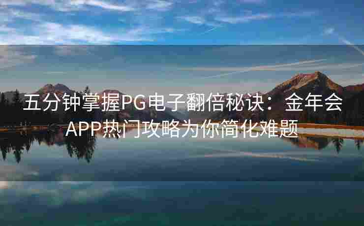 五分钟掌握PG电子翻倍秘诀：金年会APP热门攻略为你简化难题
