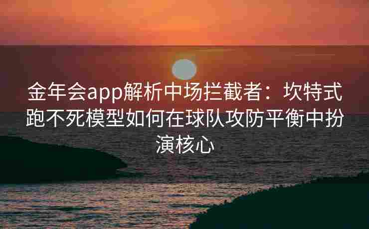 金年会app解析中场拦截者：坎特式跑不死模型如何在球队攻防平衡中扮演核心