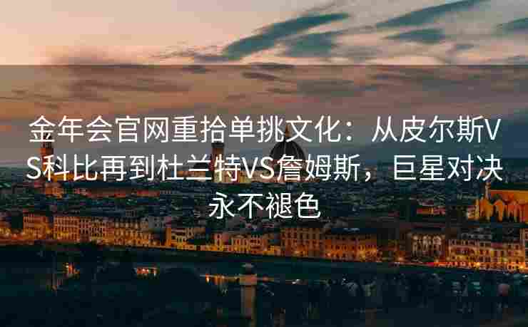 金年会官网重拾单挑文化：从皮尔斯VS科比再到杜兰特VS詹姆斯，巨星对决永不褪色