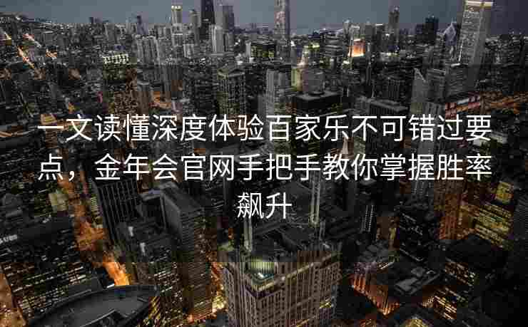 一文读懂深度体验百家乐不可错过要点，金年会官网手把手教你掌握胜率飙升