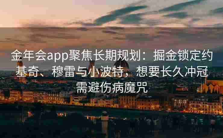 金年会app聚焦长期规划：掘金锁定约基奇、穆雷与小波特，想要长久冲冠需避伤病魔咒