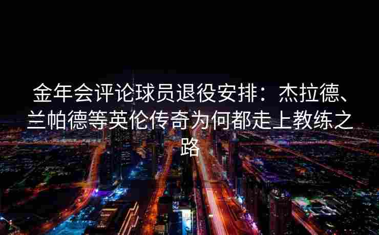 金年会评论球员退役安排：杰拉德、兰帕德等英伦传奇为何都走上教练之路