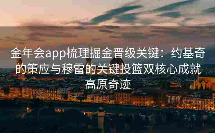 金年会app梳理掘金晋级关键：约基奇的策应与穆雷的关键投篮双核心成就高原奇迹