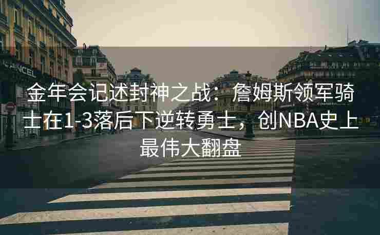 金年会记述封神之战：詹姆斯领军骑士在1-3落后下逆转勇士，创NBA史上最伟大翻盘