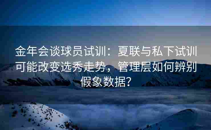 金年会谈球员试训：夏联与私下试训可能改变选秀走势，管理层如何辨别假象数据？