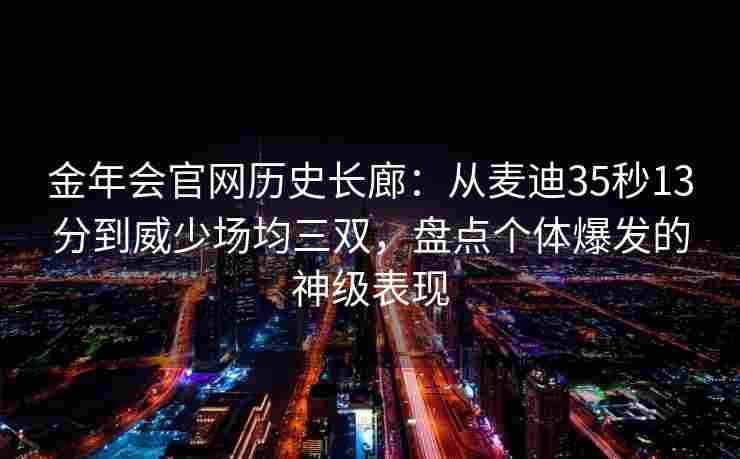 金年会官网历史长廊：从麦迪35秒13分到威少场均三双，盘点个体爆发的神级表现