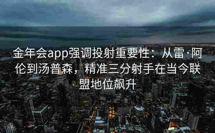 金年会app强调投射重要性：从雷·阿伦到汤普森，精准三分射手在当今联盟地位飙升