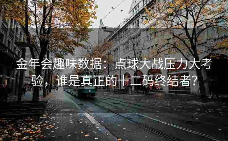 金年会趣味数据：点球大战压力大考验，谁是真正的十二码终结者？