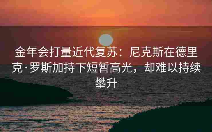 金年会打量近代复苏：尼克斯在德里克·罗斯加持下短暂高光，却难以持续攀升