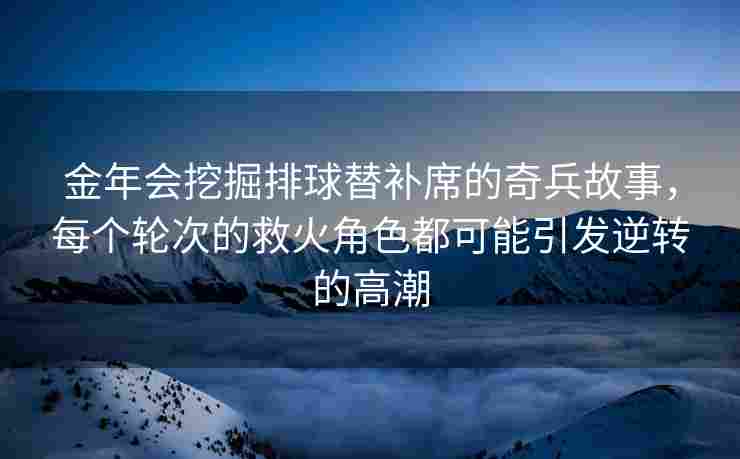金年会挖掘排球替补席的奇兵故事，每个轮次的救火角色都可能引发逆转的高潮