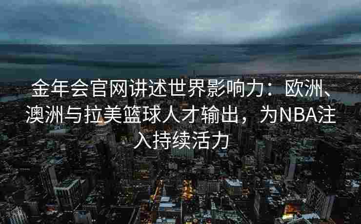 金年会官网讲述世界影响力：欧洲、澳洲与拉美篮球人才输出，为NBA注入持续活力