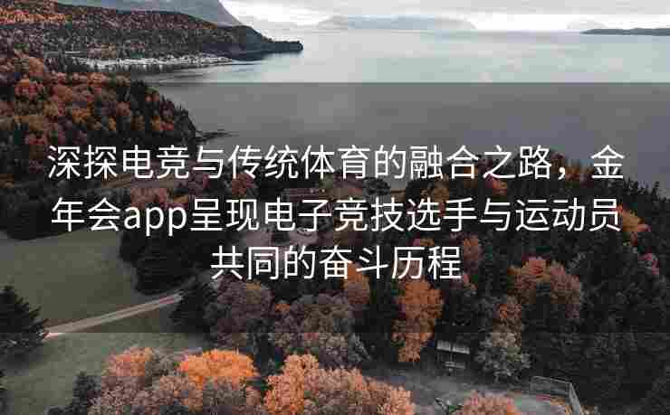 深探电竞与传统体育的融合之路，金年会app呈现电子竞技选手与运动员共同的奋斗历程
