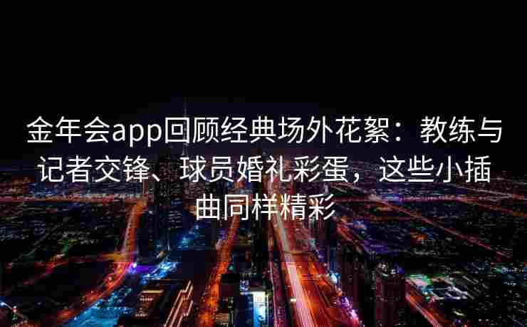 金年会app回顾经典场外花絮：教练与记者交锋、球员婚礼彩蛋，这些小插曲同样精彩