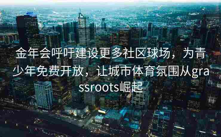 金年会呼吁建设更多社区球场，为青少年免费开放，让城市体育氛围从grassroots崛起
