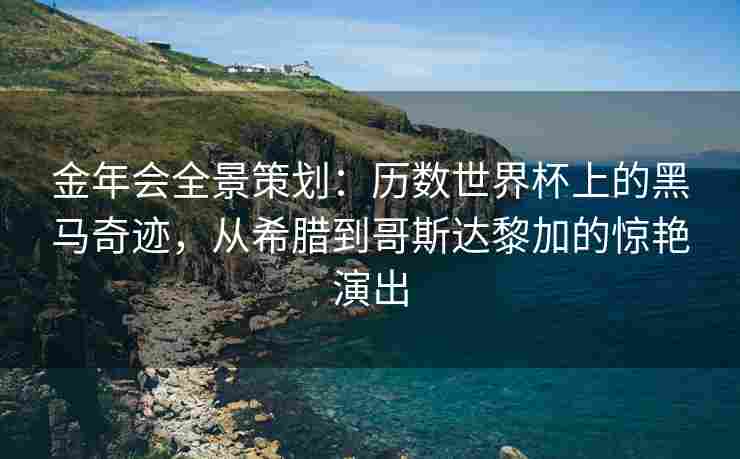 金年会全景策划：历数世界杯上的黑马奇迹，从希腊到哥斯达黎加的惊艳演出