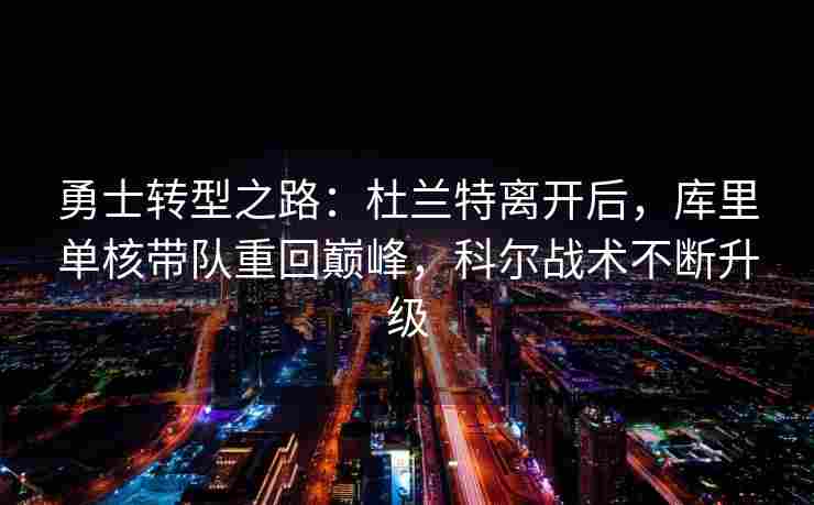 勇士转型之路：杜兰特离开后，库里单核带队重回巅峰，科尔战术不断升级