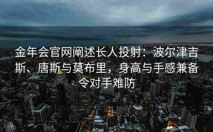 金年会官网阐述长人投射：波尔津吉斯、唐斯与莫布里，身高与手感兼备令对手难防