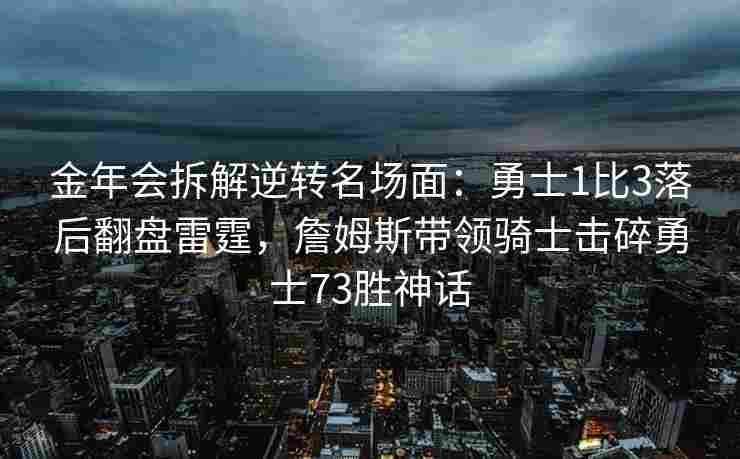 金年会拆解逆转名场面：勇士1比3落后翻盘雷霆，詹姆斯带领骑士击碎勇士73胜神话