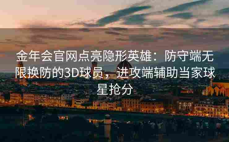 金年会官网点亮隐形英雄：防守端无限换防的3D球员，进攻端辅助当家球星抢分