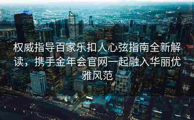 权威指导百家乐扣人心弦指南全新解读，携手金年会官网一起融入华丽优雅风范