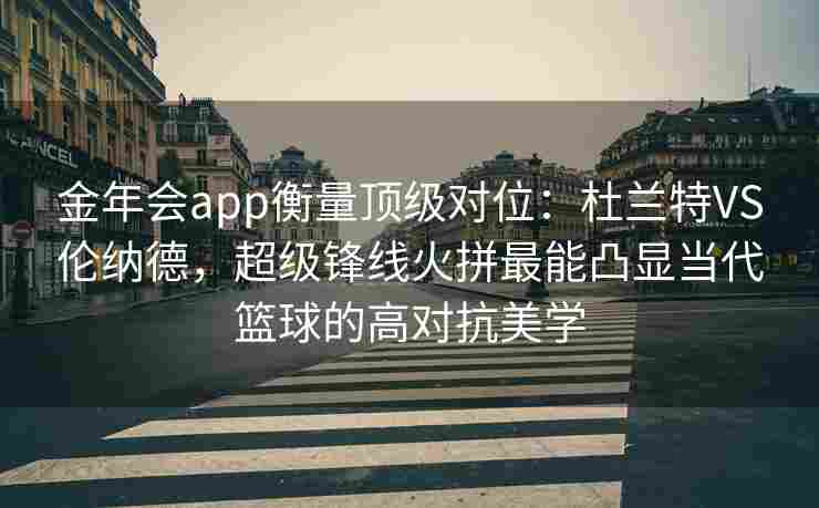 金年会app衡量顶级对位：杜兰特VS伦纳德，超级锋线火拼最能凸显当代篮球的高对抗美学