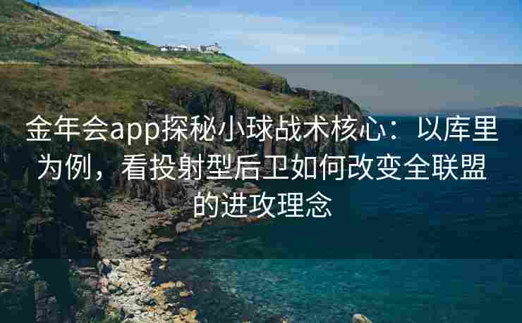 金年会app探秘小球战术核心：以库里为例，看投射型后卫如何改变全联盟的进攻理念